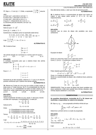 (19) 3251-1012
                                                                                                                           www.elitecampinas.com.br
                                                                                                             O ELITE RESOLVE ITA 2005 – MATEMÁTICA

                                                          1 − zw                    Das alternativas dadas, o valor que mais de aproxima é 0,40.
17. Seja z ∈ C com |z| = 1. Então, a expressão                        assume                                                         ALTERNATIVA E
                                                          z−w
valor:                                                                              20. A distância focal e a excentricidade da elipse com centro na
a) maior que 1, para todo w com |w| > 1.                                            origem e que passa pelos pontos (1, 0) e (0, –2) são,
b) menor que 1, para todo w com |w| < 1.                                            respectivamente,
c) maior que 1, para todo w com w ≠ z.
                                                                                               1                   1                                      3  1
d) igual a 1, independente de w com w ≠ z..                                         a)   3 e     .            b)     e          3.                  c)      e .
e) crescente para |w| crescente, com |w| < |z|.                                                2                   2                                      2  2
                                                                                                3                                      3
SOLUÇÃO:                                                                            d)   3 e      .           e) 2 3 e                   .
                       2
                                                                                                2                                      2
Sabe-se que z ⋅ z = z .
                                                                                    SOLUÇÃO:
Como z = 1 , então z ⋅ z = 1 .                                                      Supondo que os eixos da elipse são paralelos aos eixos
Substituindo o resultado acima na expressão dada temos:                             cartesianos:
          1− z ⋅ w   z⋅z − z⋅w   z( z − w )
                   =           =            = z = z =1
           z−w         z−w       (z − w )                                                                                       2
        1− z ⋅ w
Logo,            = 1 , ∀w ∈ C / w ≠ z.
         z−w
                                                                                                                   1               c         1
                                                         ALTERNATIVA D
                                                                                                                               b
18. O sistema linear
                                bx + y = 1
                                
                                by + z = 1                                                                                    -2
                                x + bz = 1                                         Equação da elipse:
                                
não admite solução se e somente se o número real b for igual a                                                         y2           x2
a) –1.        b) 0.         c) 1.        d) 2.            e) –2.                                                           2
                                                                                                                               +         =1
                                                                                                                       a            b2
SOLUÇÃO:                                                                            Onde a é o semi-eixo maior e b é o semi-eixo menor.
A condição necessária para que o sistema linear não admita                          Como (1, 0) e (0, – 2) pertencem a elipse; temos:
solução é det = 0:                                                                                          0 2 12
                                                                                                            2 + 2 =1
                 b 1 0                                                                                     a       b                            a = 2
                                                                                                                        ⇒                       
                 0 b 1 = 0 ⇒ b3 + 1 = 0 ⇒ b = – 1                                                           (− 2)                               b = 1
                                                                                                                  2
                                                                                                                      02
                 1 0 b                                                                                      a2 + b2 = 1
                                                                                                           
Para b = – 1:                                                                       Pelas relações geométricas, temos:
                                − x + y = 1                                                  a2 = b 2 + c 2 ⇒ a 2 − b 2 = 4 − 1 ⇒ c = 3
                                
                                − y + z = 1                                        Onde c é a metade da distância focal.
                                 x−z =1                                            Sendo e a excentricidade da elipse e df a distância focal, podemos
                                
                                                                                    escrever:
Somando-se as três equações, obtemos 0 = 3, que é um absurdo,
portanto verificando que o sistema não admite solução.                                                           c          3
                                                                                                             e =      e =
                                                 ALTERNATIVA A                                                   a  ⇒      2
                                                                                                             d = 2c   
19. Retiram-se 3 bolas de uma urna que contém 4 bolas verdes, 5                                               f       df = 2 3
bolas azuis e 7 bolas brancas. Se P1 é a probabilidade de não sair                  OBSERVAÇÃO: Caso os eixos da elipse não forem paralelos aos
bola azul e P2 é a probabilidade de todas as bolas saírem com a                     eixos cartesianos, então esta questão teria infinitas soluções, pois
mesma cor, então a alternativa que mais se aproxima de P1+P2 é                      infinitas elipses satisfariam o enunciado.
a) 0,21.       b) 0,25.      c) 0,28.       d) 0,35.      e) 0,40.                                                                     ALTERNATIVA E
SOLUÇÃO:
                                                                                                                   DISSERTATIVAS
Calculo de P1:
Temos inicialmente 16 bolas na urna, sendo 11 não-azuis, tirando
                                                                                    As questões dissertativas, numeradas de 21 a 30, devem ser
as bolas sem reposição, a probabilidade P1 é dada por:
                                                                                    resolvidas e respondidas no caderno de soluções.
                                  11 10 9
                           P1 =     ⋅  ⋅
                                  16 15 14                                          21. Seja a1, a 2 , ... uma progressão aritmética infinita tal que
Calculo de P2:
                                                                                                       n
                            P2 = V + A + B
Onde:                                                                                                 ∑ a3k = n            2 + πn2 , para n ∈ N*
          V = Probabilidade de serem todas verdes                                                     k =1
          A = Probabilidade de serem todas azuis                                    Determine o primeiro termo e a razão da progressão.
          B = Probabilidade de serem todas brancas
Temos:                                                                              SOLUÇÃO:
            4 3 2         5 4 3         7 6 5                                       Para K = 1:
        V=   ⋅  ⋅   ; A=   ⋅  ⋅   ; B=   ⋅  ⋅                                       a = 2 + π
           16 15 14      16 15 14      16 15 14                                      3
                                                                                                         ⇒ a 6 = 2 + 3 π ⇒ a 6 = a 3 + 2π
Logo:
                                                                                    a 3 + a 6 = 2 2 + 4π
                                                                                    
                              11 ⋅ 10 ⋅ 9 + 4 ⋅ 3 ⋅ 2 + 5 ⋅ 4 ⋅ 3 + 7 ⋅ 6 ⋅ 5
 P1 + P 2 = P 1 + V + A + B =                                                       Temos também que:
                                              16 ⋅ 15 ⋅ 14                                                       a6 = a3 + 3r
                                   1284                                             Logo:
                       P1 + P 2 =         ≅ 0,382
                                   3360                                                                 a3 + 3r = a3 + 2π ⇒ r = 2π/3
                                                                                4
 