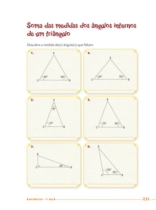 MATEMÁTICA · 7O
ANO 211
Soma das medidas dos ângulos internos
de um triângulo
Descubra a medida do(s) ângulo(s) que faltam.
1.
2.
3.
4.
5.
6.
60° 60°
A
BC
70°
40°
A
BC
20°
A
BC
50° 50°
A
BC
60°70°
A
BC
100°
50°
A
BC
MAT7ºANO–Vol2.indd 211MAT7ºANO–Vol2.indd 211 9/15/10 3:18 PM9/15/10 3:18 PM
 