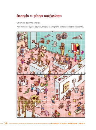 72 CADERNOS DE APOIO E APRENDIZAGEM · SMESP
Usando o plano cartesiano
Observe o desenho abaixo:
Para localizar alguns objetos, traçou-se um plano cartesiano sobre o desenho.
MAT7ºANO.indd 72MAT7ºANO.indd 72 9/15/10 2:48 PM9/15/10 2:48 PM
 