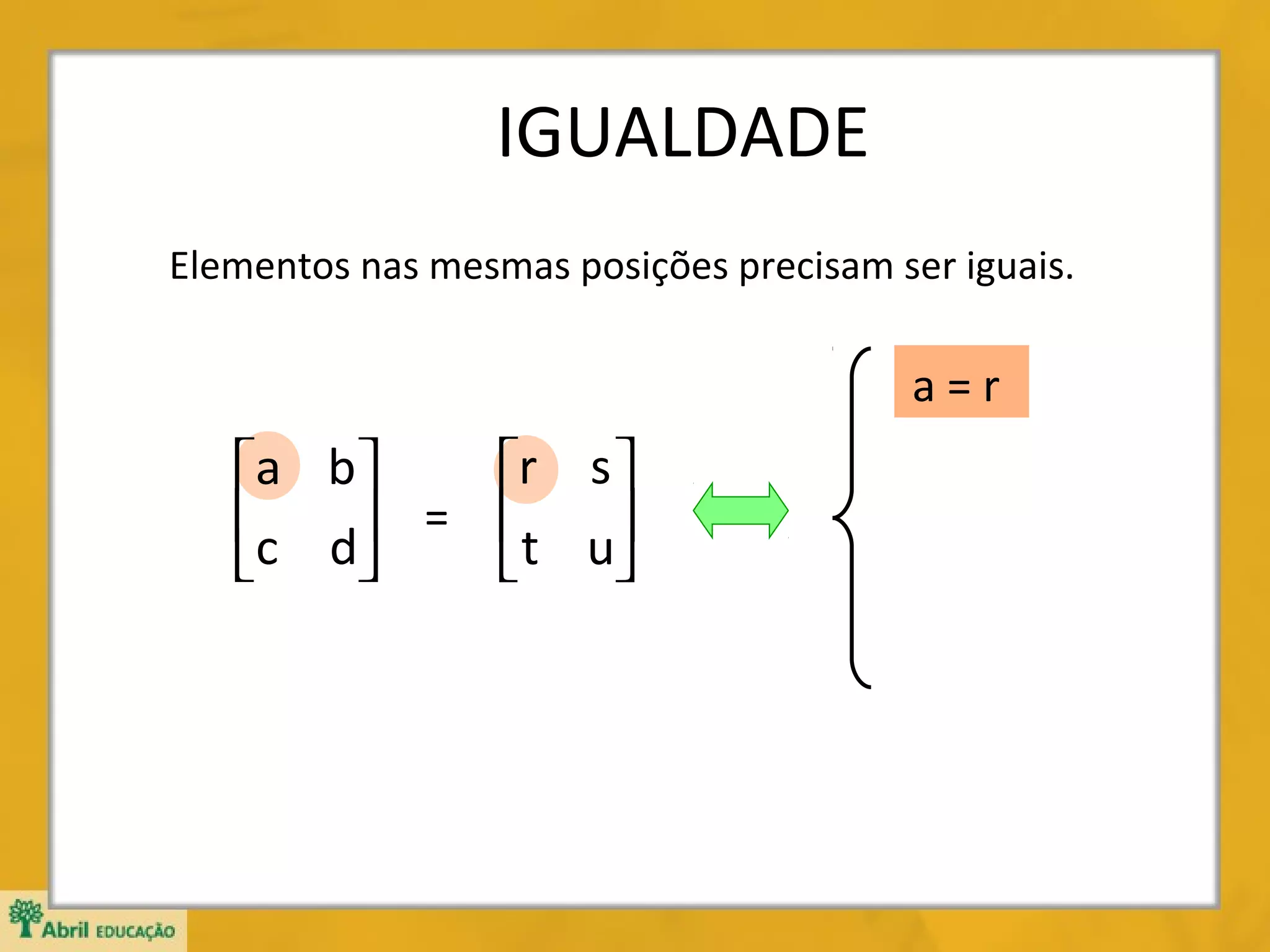 IGUALDADE
Elementos nas mesmas posições precisam ser iguais.

a=r

r s 
a b
c d = t u





 