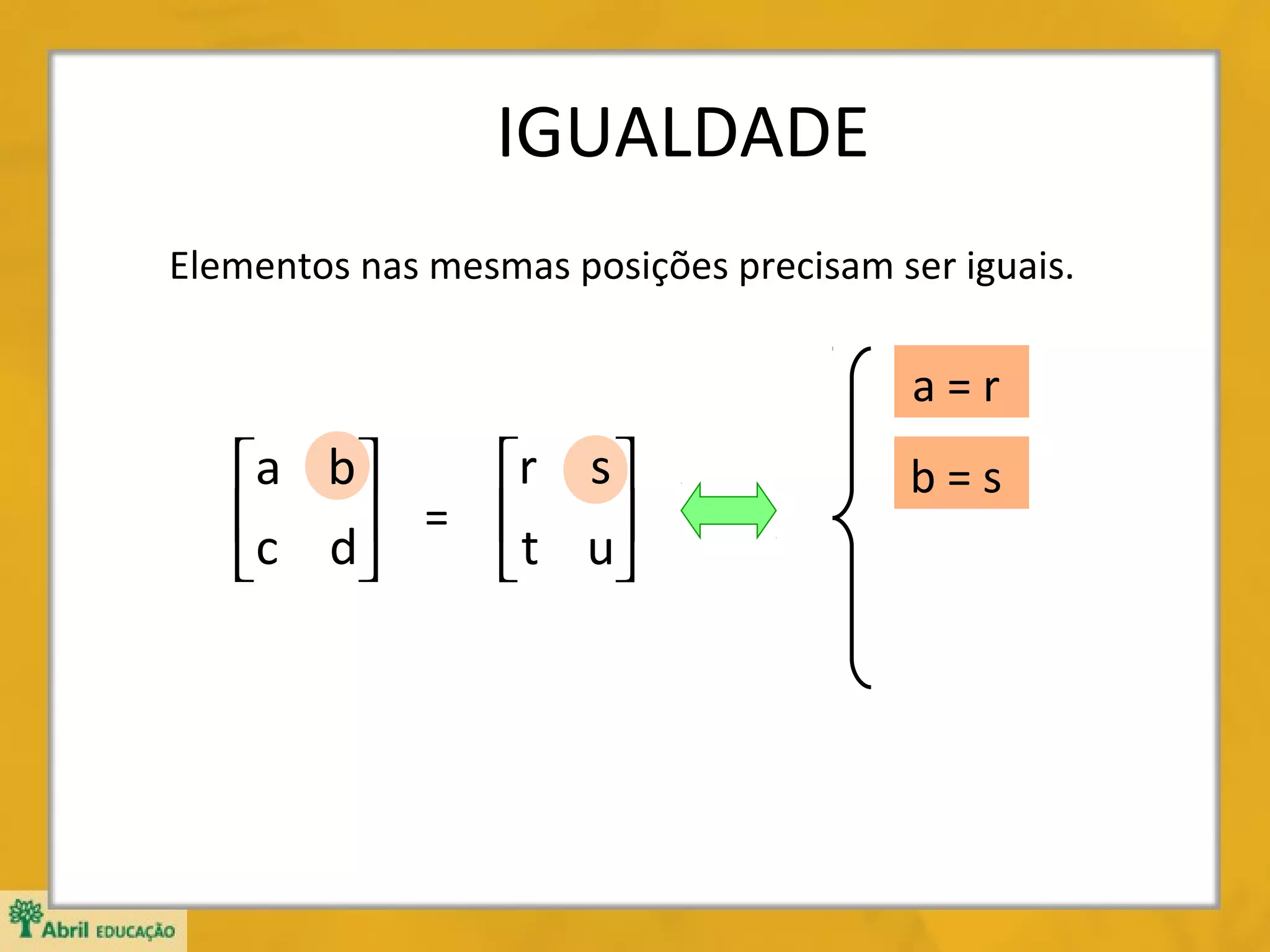 IGUALDADE
Elementos nas mesmas posições precisam ser iguais.

a=r

r s 
a b
c d = t u





b=s

 