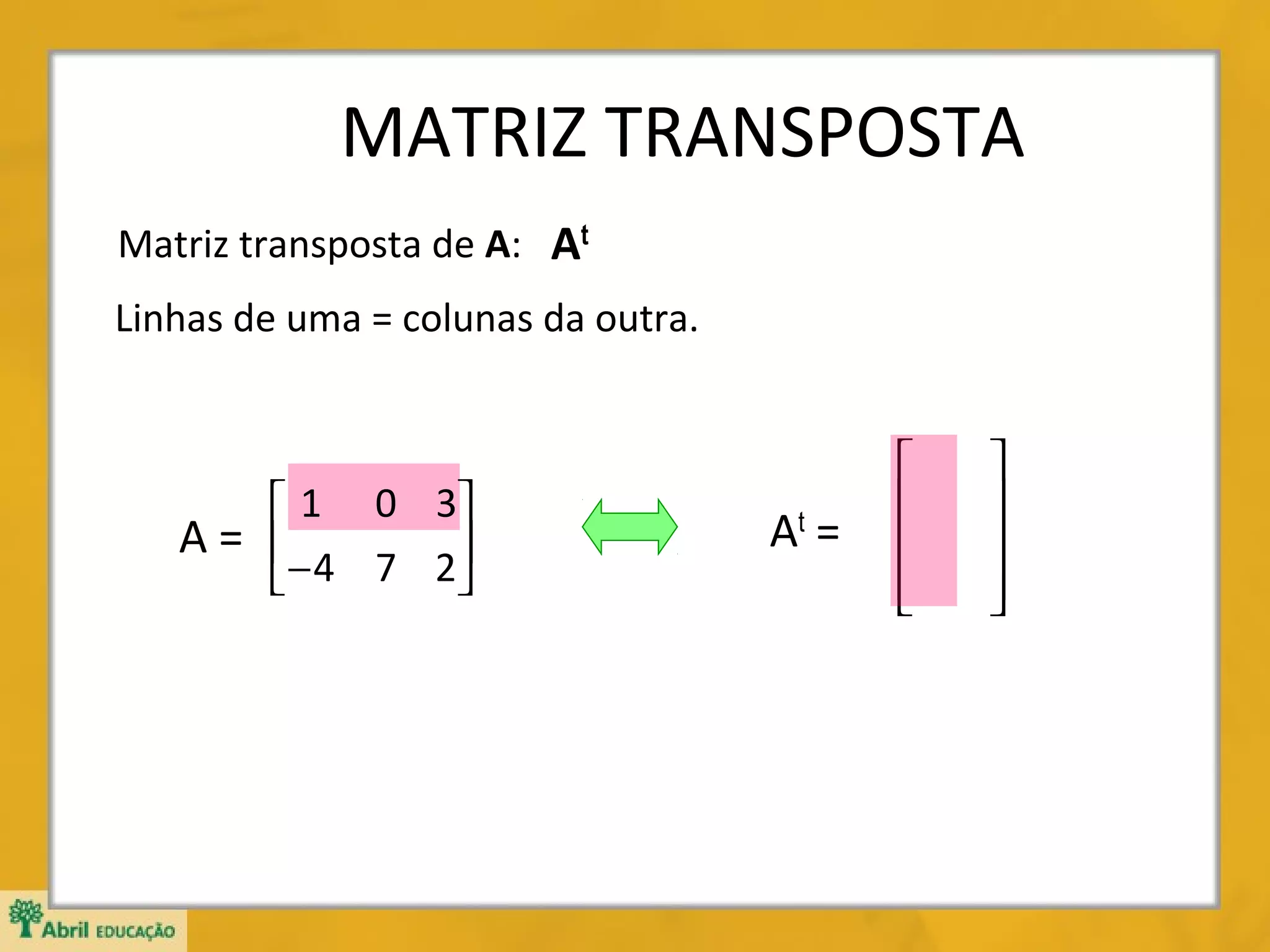 MATRIZ TRANSPOSTA
Matriz transposta de A: At
Linhas de uma = colunas da outra.

 1 0 3
A= 
− 4 7 2



At =













 
