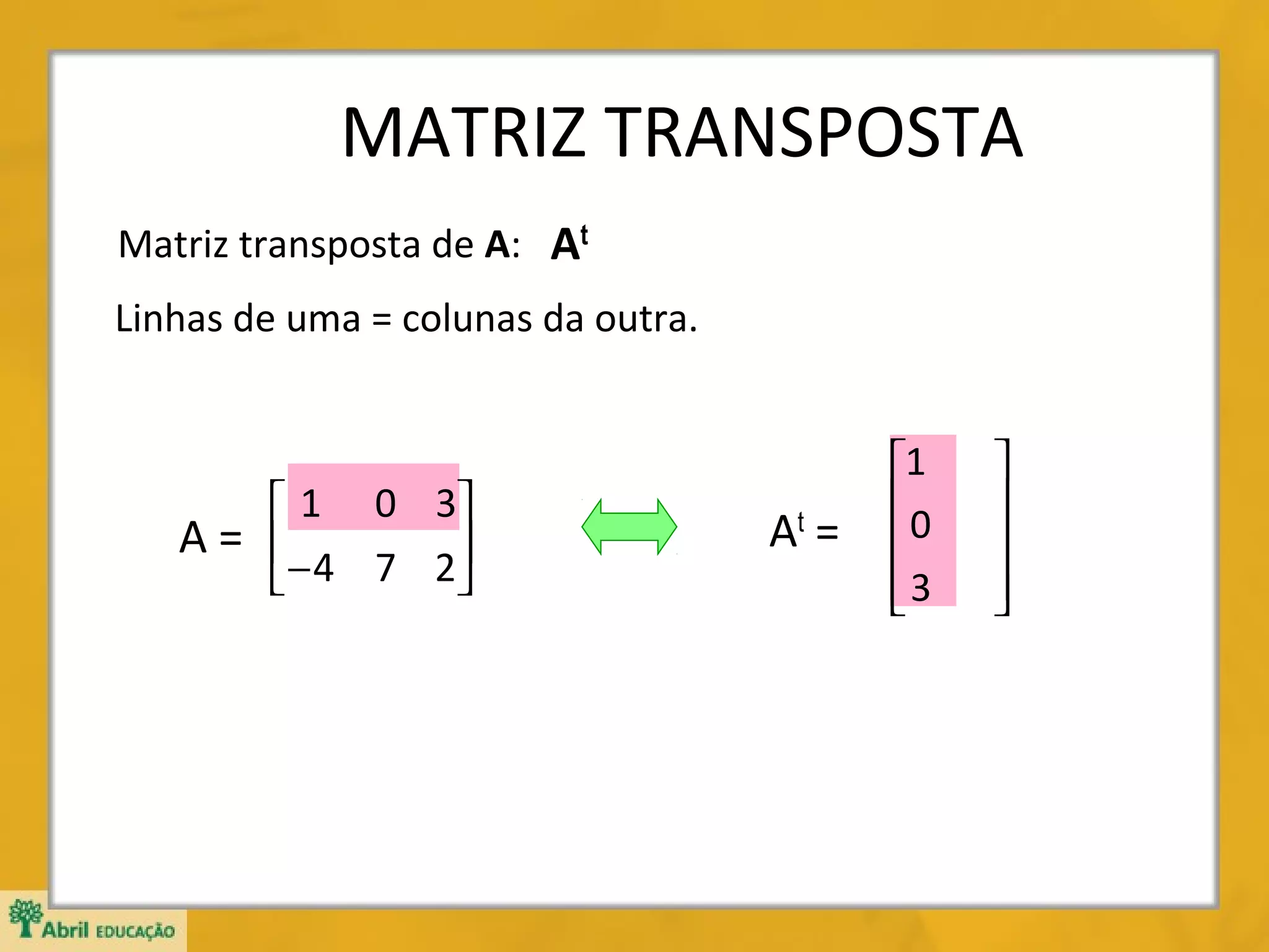 MATRIZ TRANSPOSTA
Matriz transposta de A: At
Linhas de uma = colunas da outra.

 1 0 3
A= 
− 4 7 2



At =

1
0

3








 
