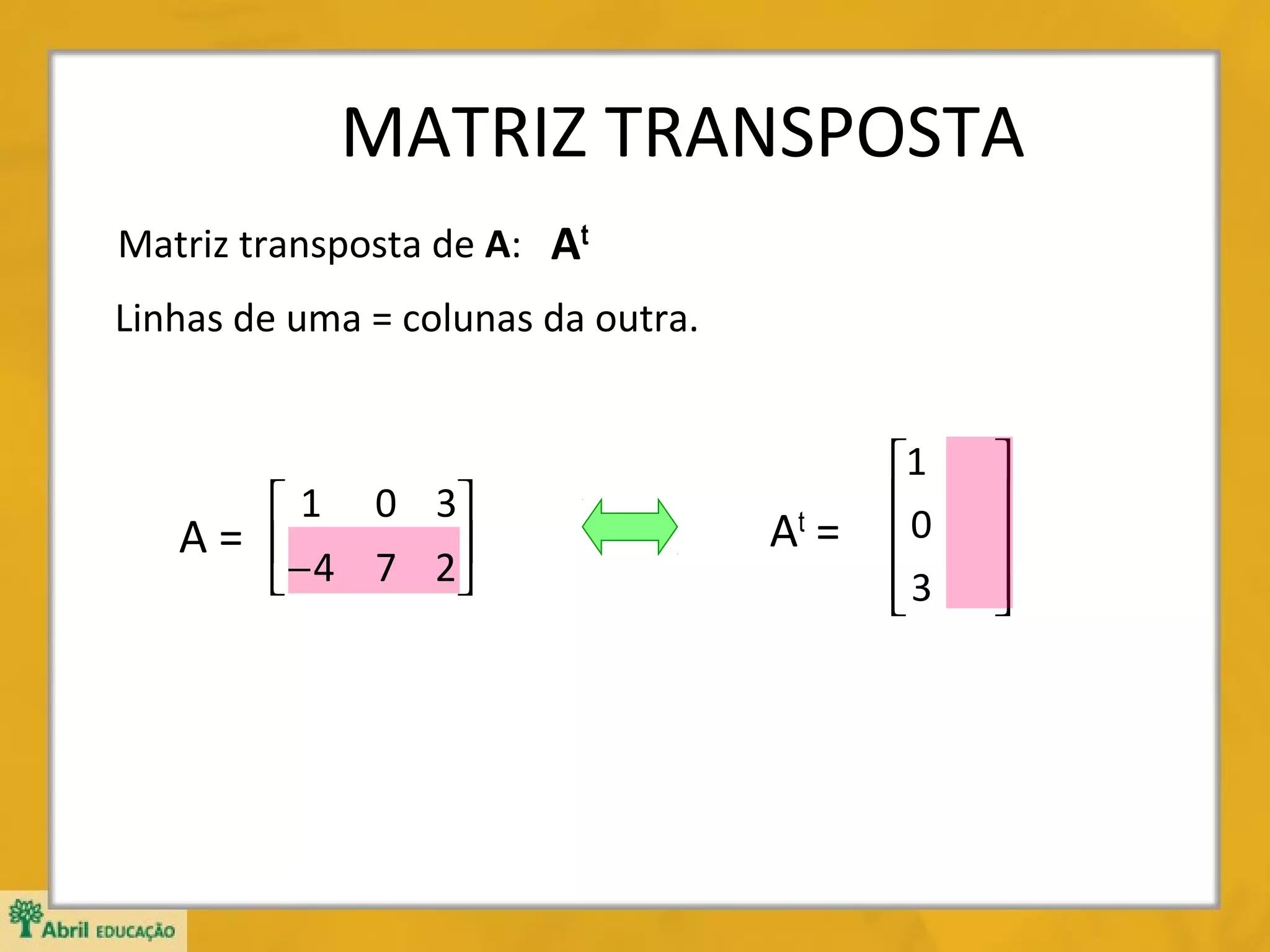MATRIZ TRANSPOSTA
Matriz transposta de A: At
Linhas de uma = colunas da outra.

 1 0 3
A= 
− 4 7 2



At =

1
0

3








 