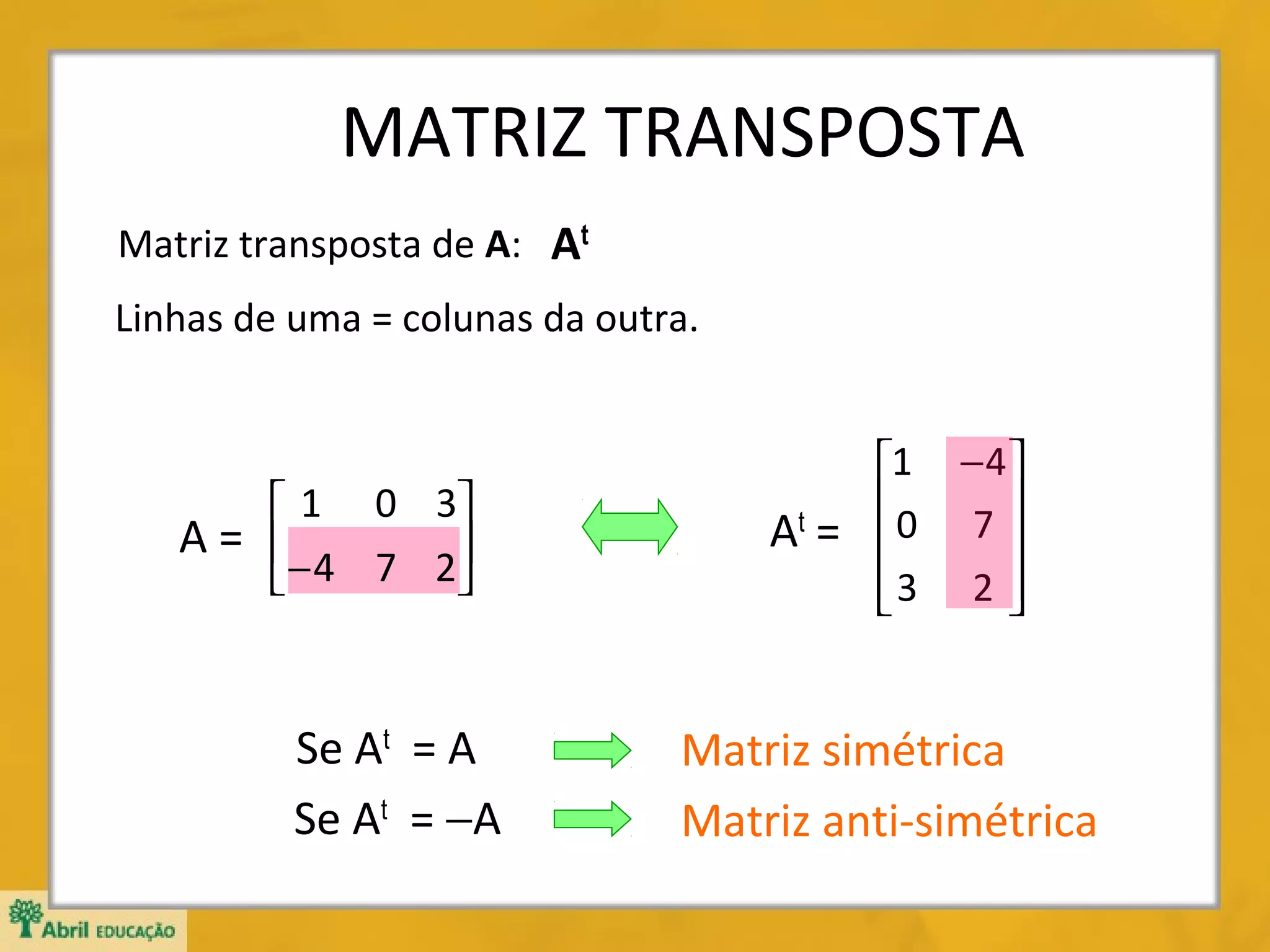 MATRIZ TRANSPOSTA
Matriz transposta de A: At
Linhas de uma = colunas da outra.

 1 0 3
A= 
− 4 7 2



Se At = A
Se At = −A

1
0
t
A= 
3


−4
7

2


Matriz simétrica
Matriz anti-simétrica

 
