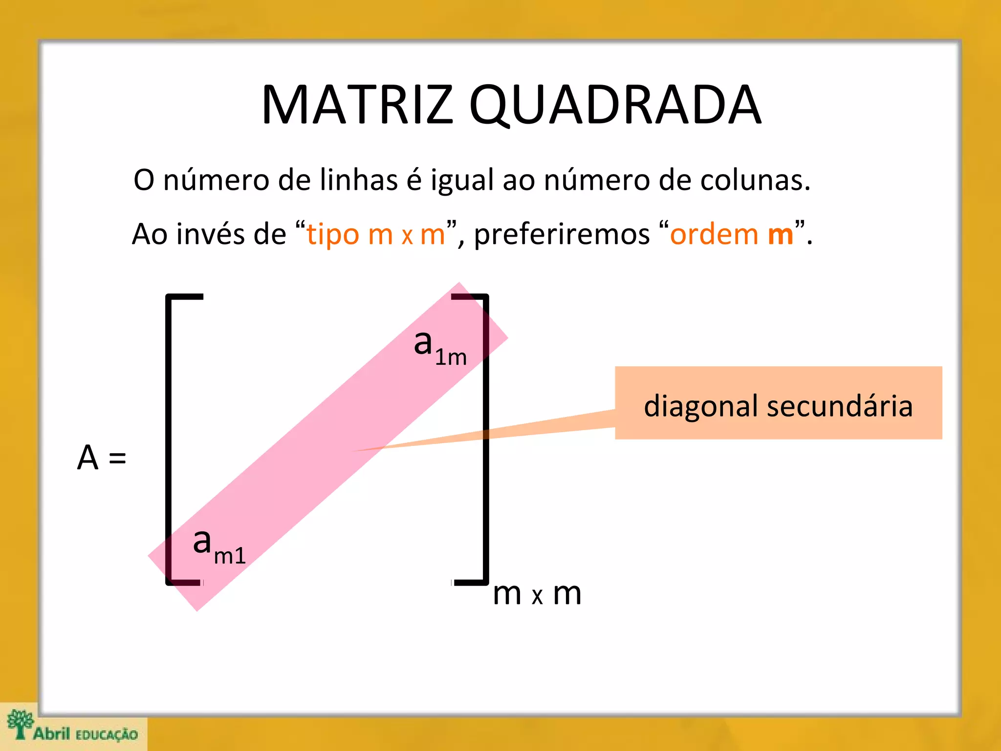MATRIZ QUADRADA
O número de linhas é igual ao número de colunas.
Ao invés de “tipo m x m”, preferiremos “ordem m”.

a1m
diagonal secundária

A=

am1

mxm

 