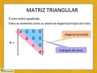 MATRIZ TRIANGULAR
É uma matriz quadrada.
Todos os elementos acima ou abaixo da diagonal principal são nulos.

a 0 0 0 
 b 0 0


A=

c 0


d


diagonal principal

triângulo de zeros

 
