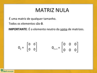 MATRIZ NULA
É uma matriz de qualquer tamanho.
Todos os elementos são 0.
IMPORTANTE: É o elemento neutro da soma de matrizes.

0 0 
02 =  0 0 



0 0 0 
02 x 3 = 
0 0 0



 