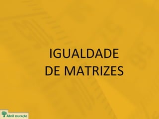 IGUALDADE
DE MATRIZES

 