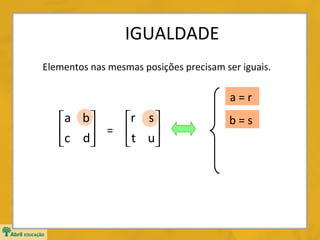 IGUALDADE
Elementos nas mesmas posições precisam ser iguais.

a=r

r s 
a b
c d = t u





b=s

 