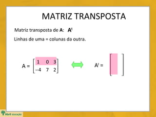 MATRIZ TRANSPOSTA
Matriz transposta de A: At
Linhas de uma = colunas da outra.

 1 0 3
A= 
− 4 7 2



At =













 