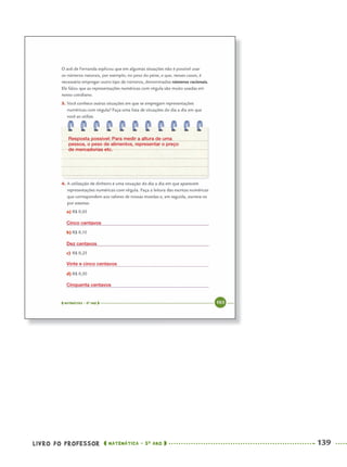 LIVRO DO PROFESSOR MATEMÁTICA · 5O
ANO 139
Resposta possível: Para medir a altura de uma
pessoa, o peso de alimentos, representar o preço
de mercadorias etc.
Cinco centavos
Dez centavos
Vinte e cinco centavos
Cinquenta centavos
MAT5ºANO–2–PROF.indd 139MAT5ºANO–2–PROF.indd 139 9/15/10 2:03 PM9/15/10 2:03 PM
 