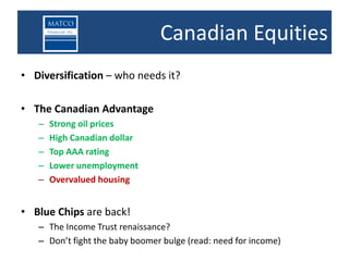 Canadian Equities
• Diversification – who needs it?

• The Canadian Advantage
   –   Strong oil prices
   –   High Canadian dollar
   –   Top AAA rating
   –   Lower unemployment
   –   Overvalued housing


• Blue Chips are back!
   – The Income Trust renaissance?
   – Don’t fight the baby boomer bulge (read: need for income)
 