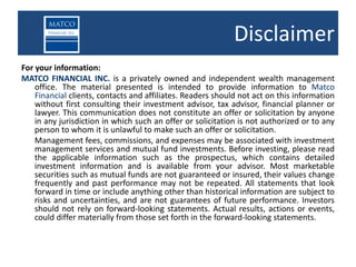Disclaimer
For your information:
MATCO FINANCIAL INC. is a privately owned and independent wealth management
    office. The material presented is intended to provide information to Matco
    Financial clients, contacts and affiliates. Readers should not act on this information
    without first consulting their investment advisor, tax advisor, financial planner or
    lawyer. This communication does not constitute an offer or solicitation by anyone
    in any jurisdiction in which such an offer or solicitation is not authorized or to any
    person to whom it is unlawful to make such an offer or solicitation.
    Management fees, commissions, and expenses may be associated with investment
    management services and mutual fund investments. Before investing, please read
    the applicable information such as the prospectus, which contains detailed
    investment information and is available from your advisor. Most marketable
    securities such as mutual funds are not guaranteed or insured, their values change
    frequently and past performance may not be repeated. All statements that look
    forward in time or include anything other than historical information are subject to
    risks and uncertainties, and are not guarantees of future performance. Investors
    should not rely on forward-looking statements. Actual results, actions or events,
    could differ materially from those set forth in the forward-looking statements.
 
