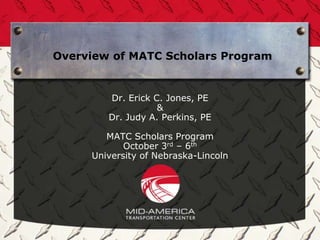 Overview of MATC Scholars Program


        Dr. Erick C. Jones, PE
                   &
        Dr. Judy A. Perkins, PE

        MATC Scholars Program
            October 3rd – 6th
     University of Nebraska-Lincoln
 