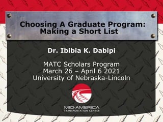 Choosing A Graduate Program:
Making a Short List
Dr. Ibibia K. Dabipi
MATC Scholars Program
March 26 – April 6 2021
University of Nebraska-Lincoln
 