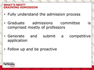 WHAT’S NEXT?
GRAINING ADMISSION
• Fully understand the admission process
• Graduate admissions committee is
comprised mostly of professors
• Generate and submit a competitive
application
• Follow up and be proactive
 