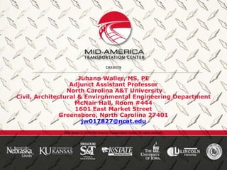 Slide design © 2009, Mid-America Transportation Center. All rights reserved.
Juhann Waller, MS, PE
Adjunct Assistant Professor
North Carolina A&T University
Civil, Architectural & Environmental Engineering Department
McNair Hall, Room #444
1601 East Market Street
Greensboro, North Carolina 27401
jw017827@ncat.edu
CREDITS
 