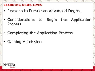 LEARNING OBJECTIVES
• Reasons to Pursue an Advanced Degree
• Considerations to Begin the Application
Process
• Completing the Application Process
• Gaining Admission
 