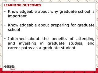 LEARNING OUTCOMES
• Knowledgeable about why graduate school is
important
• Knowledgeable about preparing for graduate
school
• Informed about the benefits of attending
and investing in graduate studies, and
career paths as a graduate student
 