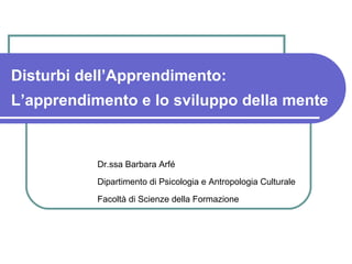 Disturbi dell’Apprendimento:
L’apprendimento e lo sviluppo della mente
Dr.ssa Barbara Arfé
Dipartimento di Psicologia e Antropologia Culturale
Facoltà di Scienze della Formazione
 