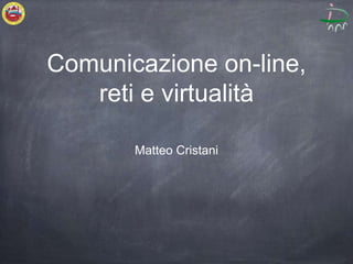 Comunicazione on-line,
reti e virtualità
Matteo Cristani
 