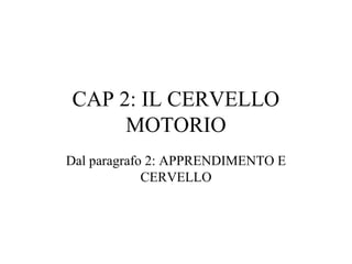 CAP 2: IL CERVELLO
MOTORIO
Dal paragrafo 2: APPRENDIMENTO E
CERVELLO
 