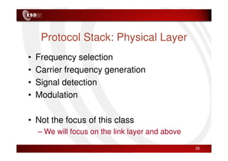 Protocol Stack: Physical Layer
• Frequency selection
• Carrier frequency generation
• Signal detection
• Signal detection
• Modulation
• Not the focus of this class
– We will focus on the link layer and above
25
 