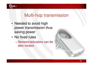 Multi-hop transmission
• Needed to avoid high
power transmission thus
saving power
saving power
• No fixed rules
– Sensors/actuators can be
also routers
30
 