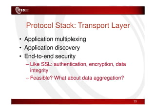 Protocol Stack: Transport Layer
• Application multiplexing
• Application discovery
• End-to-end security
• End-to-end security
– Like SSL: authentication, encryption, data
integrity
– Feasible? What about data aggregation?
33
 