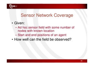 Sensor Network Coverage
• Given:
– Ad hoc sensor field with some number of
nodes with known location
– Start and end positions of an agent
• How well can the field be observed?
46
 