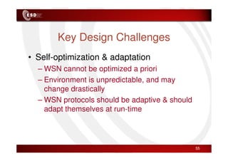 Key Design Challenges
• Self-optimization & adaptation
– WSN cannot be optimized a priori
– Environment is unpredictable, and may
– Environment is unpredictable, and may
change drastically
– WSN protocols should be adaptive & should
adapt themselves at run-time
55
 