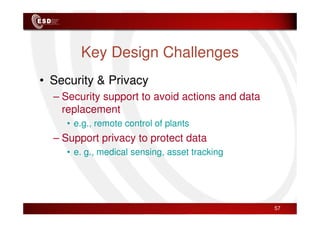 Key Design Challenges
• Security & Privacy
– Security support to avoid actions and data
replacement
replacement
• e.g., remote control of plants
– Support privacy to protect data
• e. g., medical sensing, asset tracking
57
 