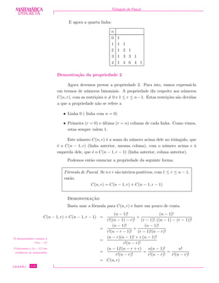 DISCRETADISCRETA
MATEMÁTICA Triˆangulo de Pascal
E agora a quarta linha:
n
0 1
1 1 1
2 1 2 1
3 1 3 3 1
4 1 4 6 4 1
Demostra¸c˜ao da propriedade 2
Agora devemos provar a propriedade 2. Para isto, vamos express´a-la
em termos de n´umeros binomiais. A propriedade diz respeito aos n´umeros
C(n, r), com as restri¸c˜oes n = 0 e 1 ≤ r ≤ n−1. Estas restri¸c˜oes s˜ao devidas
a que a propriedade n˜ao se refere a
• Linha 0 ( linha com n = 0)
• Primeira (r = 0) e ´ultima (r = n) colunas de cada linha. Como vimos,
estas sempre valem 1.
Este n´umero C(n, r) ´e a soma do n´umero acima dele no triˆangulo, que
´e o C(n − 1, r) (linha anterior, mesma coluna), com o n´umero acima e `a
esquerda dele, que ´e o C(n − 1, r − 1) (linha anterior, coluna anterior).
Podemos ent˜ao enunciar a propriedade da seguinte forma:
F´ormula de Pascal. Se n e r s˜ao inteiros positivos, com 1 ≤ r ≤ n − 1,
ent˜ao
C(n, r) = C(n − 1, r) + C(n − 1, r − 1)
Demonstrac¸˜ao
Basta usar a f´ormula para C(n, r) e fazer um pouco de conta.
O denominador comum ´e
r!(n − r)!
Colocamos o (n − 1)! em
evidˆencia no numerador
C(n − 1, r) + C(n − 1, r − 1) =
(n − 1)!
r!((n − 1) − r)!
+
(n − 1)!
(r − 1)!. ((n − 1) − (r − 1))!
=
(n − 1)!
r!(n − r − 1)!
+
(n − 1)!
(r − 1)!(n − r)!
=
(n − r)(n − 1)! + r.(n − 1)!
r!(n − r)!
=
(n − 1)!(n − r + r)
r!(n − r)!
=
n(n − 1)!
r!(n − r)!
=
n!
r!(n − r)!
= C(n, r)
CEDERJ 112
 