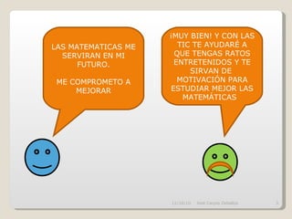 11/10/10 José Carpio Zeballos LAS MATEMATICAS ME SERVIRAN EN MI FUTURO. ME COMPROMETO A MEJORAR ¡MUY BIEN! Y CON LAS TIC TE AYUDARÉ A QUE TENGAS RATOS ENTRETENIDOS Y TE SIRVAN DE  MOTIVACIÓN PARA ESTUDIAR MEJOR LAS MATEMÁTICAS  