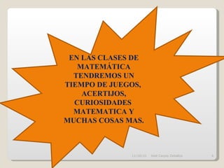 11/10/10 José Carpio Zeballos EN LAS CLASES DE MATEMÁTICA TENDREMOS UN TIEMPO DE JUEGOS,  ACERTIJOS, CURIOSIDADES  MATEMATICA Y MUCHAS COSAS MAS. 