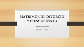 MATRIMONIO, DIVORCIO
Y CONCUBINATO
Legislación Familiar
Josceline Lozoya
 
