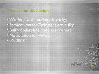 Working with modules is tricky. Service Locator/Delegates are bulky. Bulky boilerplate code everywhere. No solution for Views. It’s 2008. What’s wrong with Cairngorm? 