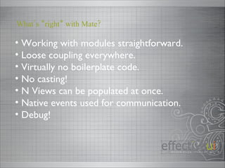 Working with modules straightforward. Loose coupling everywhere. Virtually no boilerplate code. No casting! N Views can be populated at once. Native events used for communication. Debug! What’s *right* with Mate? 
