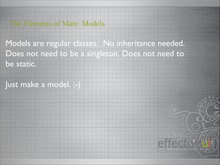 Models are regular classes.  No inheritance needed. Does not need to be a singleton. Does not need to be static. Just make a model. :-) The Elements of Mate: Models 