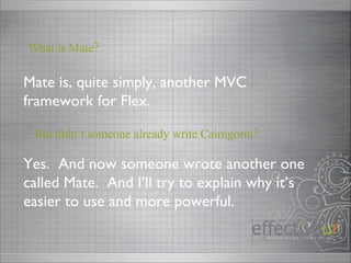 Mate is, quite simply, another MVC framework for Flex. What is Mate? Yes.  And now someone wrote another one called Mate. ...