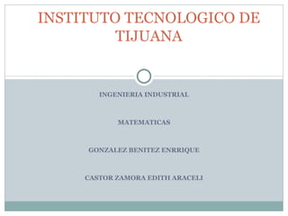 INGENIERIA INDUSTRIAL MATEMATICAS GONZALEZ BENITEZ ENRRIQUE CASTOR ZAMORA EDITH ARACELI INSTITUTO TECNOLOGICO DE TIJUANA 