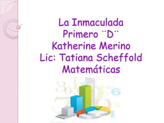 La Inmaculada
      Primero ¨D¨
   Katherine Merino
Lic: Tatiana Scheffold
      Matemáticas
 