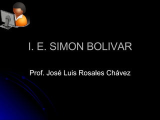 I. E. SIMON BOLIVAR Prof. José Luis Rosales Chávez 
