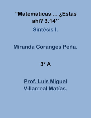 ‘’Matematicas … ¿Estas
      ahí? 3.14’’
      Sintésis I.


Miranda Coranges Peña.


         3° A


   Prof. Luis Miguel
   Villarreal Matías.
 