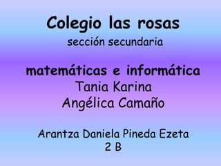 Colegio las rosas
sección secundaria
matemáticas e informática
Tania Karina
Angélica Camaño
Arantza Daniela Pineda Ezeta
2 B
 