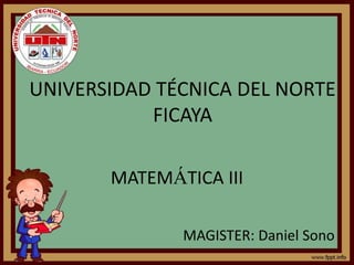 UNIVERSIDAD TÉCNICA DEL NORTE
FICAYA
MATEMÁTICA III
MAGISTER: Daniel Sono
 