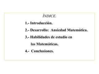 ÍNDICE.
1.- Introducción.
2.- Desarrollo: Ansiedad Matemática.
3.- Habilidades de estudio en
las Matemáticas.
4.- Conclusiones.
 