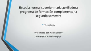 Escuela normal superior maría auxiliadora
programa de formación complementaria
segundo semestre
• Tecnología
Presentado por: Karen Sereny
Presentado a :Nelcy Espejo
 