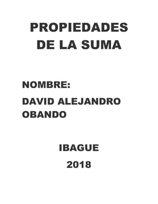 PROPIEDADES
DE LA SUMA
NOMBRE:
DAVID ALEJANDRO
OBANDO
IBAGUE
2018
 